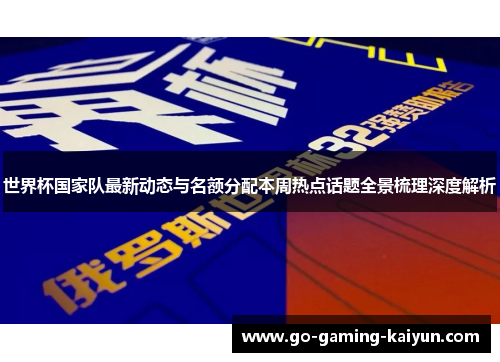 世界杯国家队最新动态与名额分配本周热点话题全景梳理深度解析