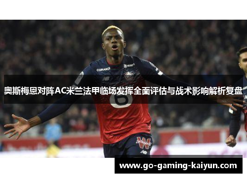 奥斯梅恩对阵AC米兰法甲临场发挥全面评估与战术影响解析复盘 奥斯梅恩对阵AC米兰法甲临场发挥全面评估与战术影响解析复盘