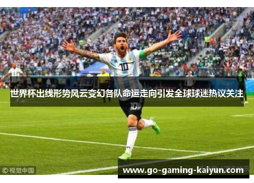 世界杯出线形势风云变幻各队命运走向引发全球球迷热议关注