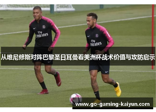 从维尼修斯对阵巴黎圣日耳曼看美洲杯战术价值与攻防启示 从维尼修斯对阵巴黎圣日耳曼看美洲杯战术价值与攻防启示