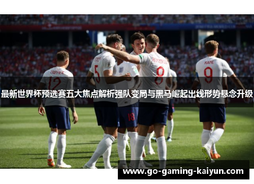 最新世界杯预选赛五大焦点解析强队变局与黑马崛起出线形势悬念升级 最新世界杯预选赛五大焦点解析强队变局与黑马崛起出线形势悬念升级