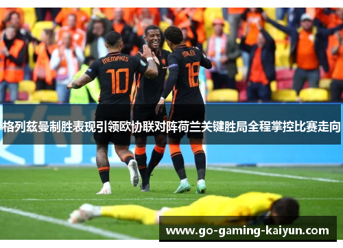 格列兹曼制胜表现引领欧协联对阵荷兰关键胜局全程掌控比赛走向