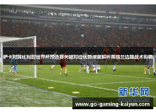 萨卡对阵比利时世界杯预选赛关键对位优势深度解析英格兰边路战术影响 萨卡对阵比利时世界杯预选赛关键对位优势深度解析英格兰边路战术影响