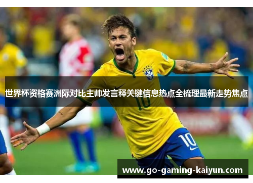 世界杯资格赛洲际对比主帅发言释关键信息热点全梳理最新走势焦点