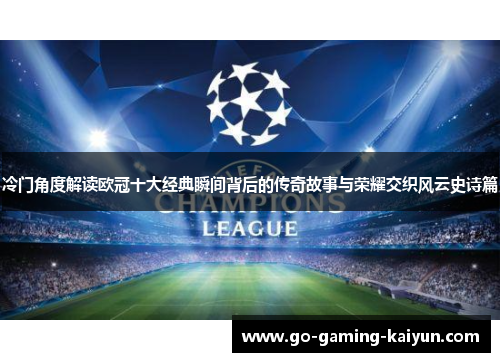 冷门角度解读欧冠十大经典瞬间背后的传奇故事与荣耀交织风云史诗篇