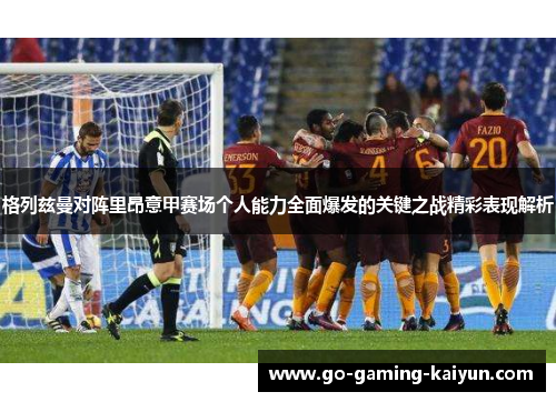 格列兹曼对阵里昂意甲赛场个人能力全面爆发的关键之战精彩表现解析 格列兹曼对阵里昂意甲赛场个人能力全面爆发的关键之战精彩表现解析