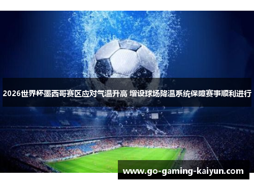 2026世界杯墨西哥赛区应对气温升高 增设球场降温系统保障赛事顺利进行