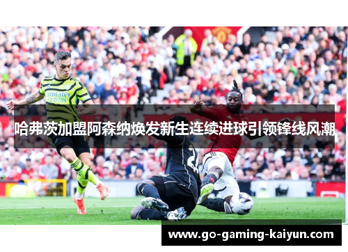 哈弗茨加盟阿森纳焕发新生连续进球引领锋线风潮