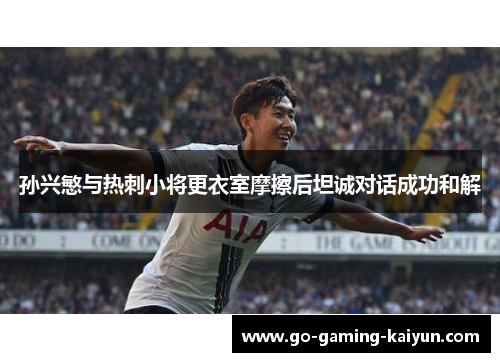 孙兴慜与热刺小将更衣室摩擦后坦诚对话成功和解 孙兴慜与热刺小将更衣室摩擦后坦诚对话成功和解