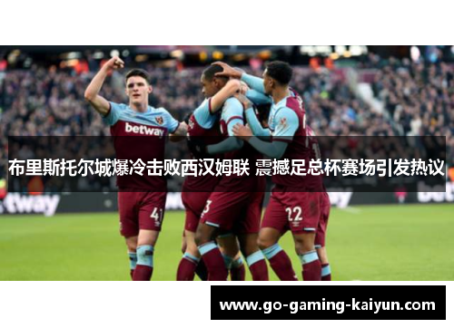 布里斯托尔城爆冷击败西汉姆联 震撼足总杯赛场引发热议 布里斯托尔城爆冷击败西汉姆联 震撼足总杯赛场引发热议