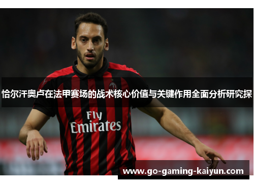 恰尔汗奥卢在法甲赛场的战术核心价值与关键作用全面分析研究探 恰尔汗奥卢在法甲赛场的战术核心价值与关键作用全面分析研究探
