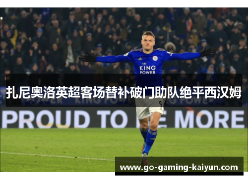 扎尼奥洛英超客场替补破门助队绝平西汉姆