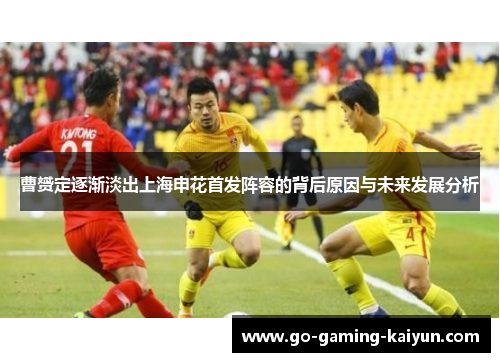 曹赟定逐渐淡出上海申花首发阵容的背后原因与未来发展分析 曹赟定逐渐淡出上海申花首发阵容的背后原因与未来发展分析
