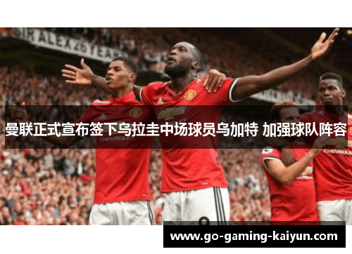 曼联正式宣布签下乌拉圭中场球员乌加特 加强球队阵容