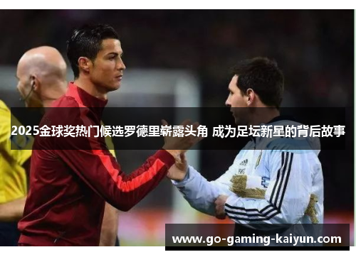 2025金球奖热门候选罗德里崭露头角 成为足坛新星的背后故事 2025金球奖热门候选罗德里崭露头角 成为足坛新星的背后故事