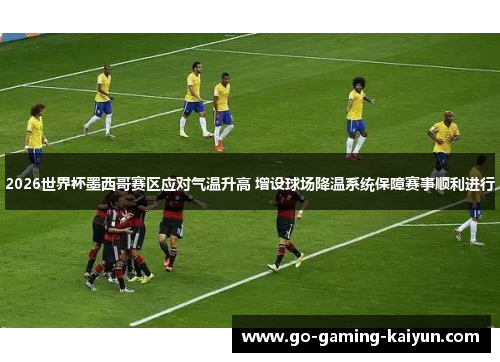 2026世界杯墨西哥赛区应对气温升高 增设球场降温系统保障赛事顺利进行 2026世界杯墨西哥赛区应对气温升高 增设球场降温系统保障赛事顺利进行