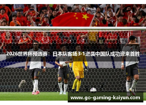 2026世界杯预选赛:日本队客场3-1逆袭中国队成功迎来首胜 2026世界杯预选赛:日本队客场3-1逆袭中国队成功迎来首胜