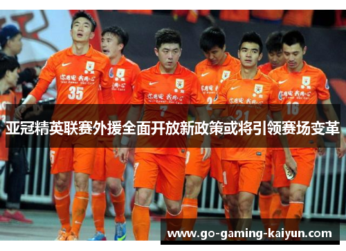 亚冠精英联赛外援全面开放新政策或将引领赛场变革 亚冠精英联赛外援全面开放新政策或将引领赛场变革