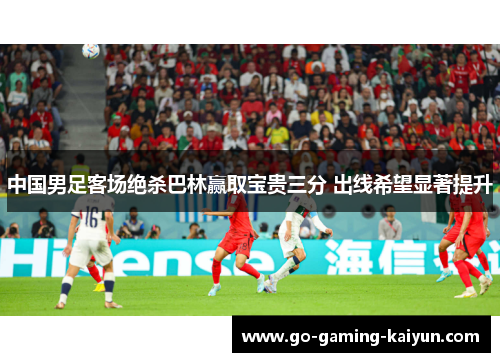 中国男足客场绝杀巴林赢取宝贵三分 出线希望显著提升 中国男足客场绝杀巴林赢取宝贵三分 出线希望显著提升