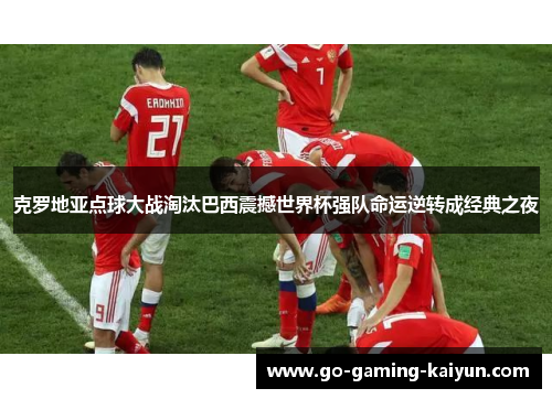 克罗地亚点球大战淘汰巴西震撼世界杯强队命运逆转成经典之夜 克罗地亚点球大战淘汰巴西震撼世界杯强队命运逆转成经典之夜