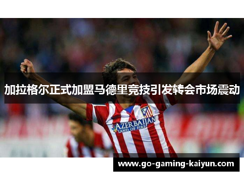 加拉格尔正式加盟马德里竞技引发转会市场震动 加拉格尔正式加盟马德里竞技引发转会市场震动