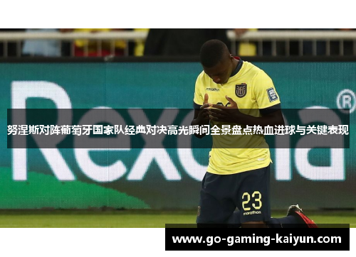 努涅斯对阵葡萄牙国家队经典对决高光瞬间全景盘点热血进球与关键表现 努涅斯对阵葡萄牙国家队经典对决高光瞬间全景盘点热血进球与关键表现