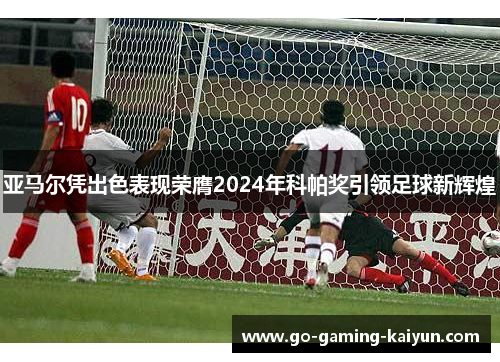 亚马尔凭出色表现荣膺2024年科帕奖引领足球新辉煌