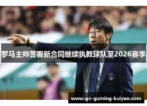 罗马主帅签署新合同继续执教球队至2026赛季 罗马主帅签署新合同继续执教球队至2026赛季